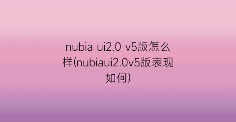 nubiaui2.0v5版怎么样(nubiaui2.0v5版表现如何)
